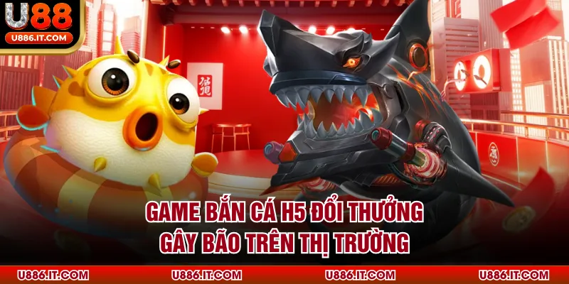Game bắn cá H5 đổi thưởng gây bão trên thị trường
